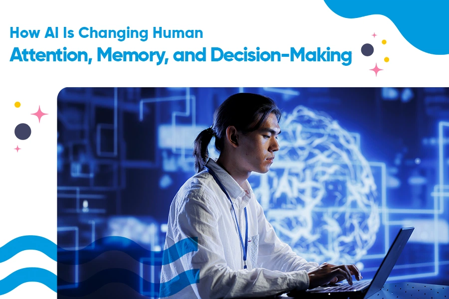How AI Is Changing Human Attention, Memory, and Decision-Making